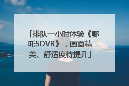 排队一小时体验《哪吒5DVR》，画面精美、舒适度待提升