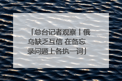 总台记者观察丨俄乌缺乏互信 在备忘录问题上各执一词