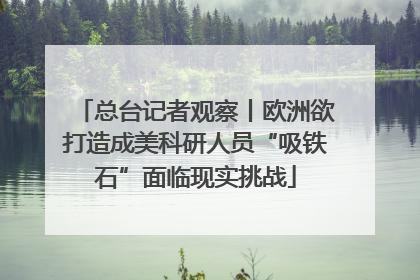 总台记者观察丨欧洲欲打造成美科研人员“吸铁石”面临现实挑战
