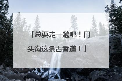 总要走一趟吧！门头沟这条古香道！