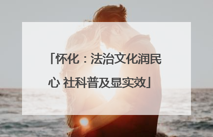 怀化：法治文化润民心 社科普及显实效