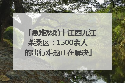 急难愁盼丨江西九江柴桑区：1500余人的出行难题正在解决