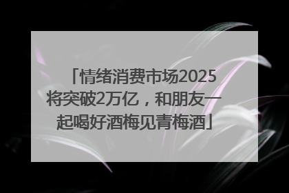 情绪消费市场2025将突破2万亿，和朋友一起喝好酒梅见青梅酒