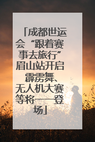 成都世运会“跟着赛事去旅行”眉山站开启 霹雳舞、无人机大赛等将一一登场