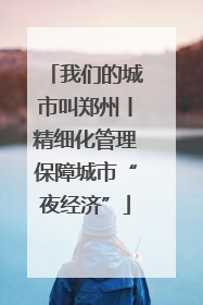 我们的城市叫郑州丨精细化管理保障城市“夜经济”