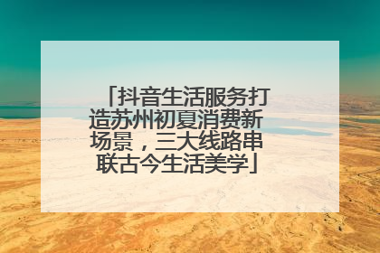 抖音生活服务打造苏州初夏消费新场景，三大线路串联古今生活美学