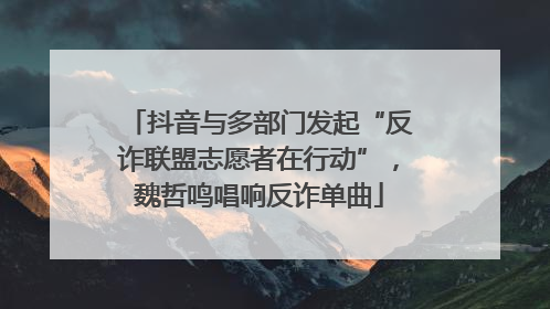 抖音与多部门发起“反诈联盟志愿者在行动”，魏哲鸣唱响反诈单曲