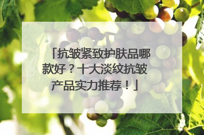 抗皱紧致护肤品哪款好？十大淡纹抗皱产品实力推荐！