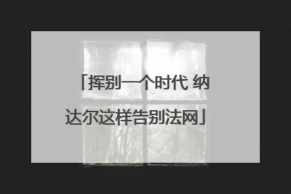挥别一个时代 纳达尔这样告别法网