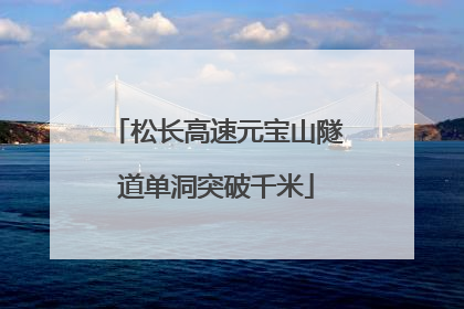 松长高速元宝山隧道单洞突破千米