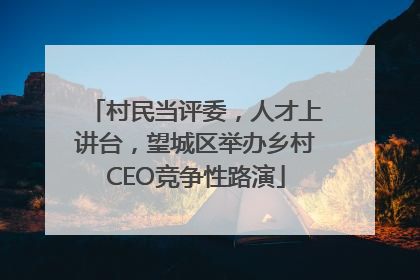村民当评委，人才上讲台，望城区举办乡村CEO竞争性路演