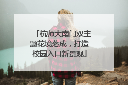 杭师大南门双主题花境落成，打造校园入口新景观