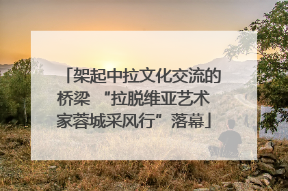 架起中拉文化交流的桥梁 “拉脱维亚艺术家蓉城采风行”落幕