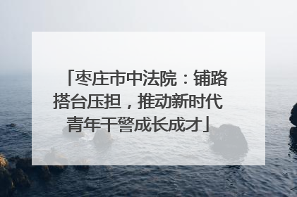 枣庄市中法院：铺路搭台压担，推动新时代青年干警成长成才
