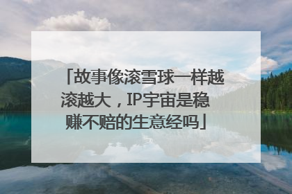 故事像滚雪球一样越滚越大，IP宇宙是稳赚不赔的生意经吗