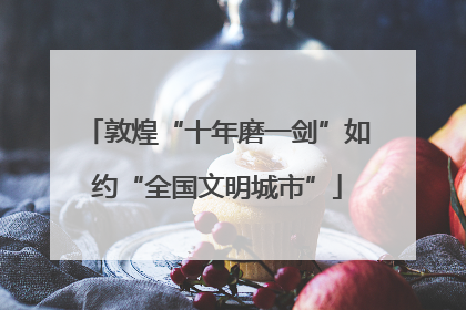 敦煌“十年磨一剑”如约“全国文明城市”