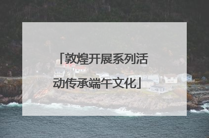 敦煌开展系列活动传承端午文化