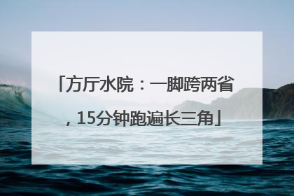 方厅水院：一脚跨两省，15分钟跑遍长三角