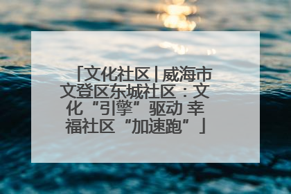文化社区│威海市文登区东城社区：文化“引擎”驱动 幸福社区“加速跑”