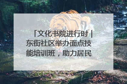 文化书院进行时｜东街社区举办面点技能培训班，助力居民就业创业！