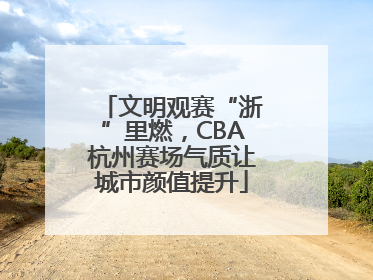 文明观赛“浙”里燃,CBA杭州赛场气质让城市颜值提升