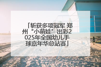 斩获多项冠军 郑州“小萌娃”出彩2025年全国幼儿手球嘉年华总站赛
