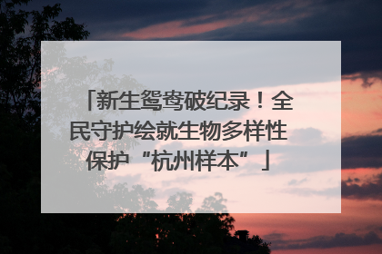 新生鸳鸯破纪录！全民守护绘就生物多样性保护“杭州样本”