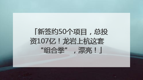 新签约50个项目，总投资107亿！龙岩上杭这套“组合拳”，漂亮！
