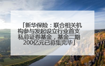 新华保险：联合相关机构参与发起设立行业首支私募证券基金，基金二期200亿元已募集完毕