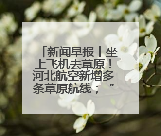 新闻早报丨坐上飞机去草原！河北航空新增多条草原航线；“京津冀民生档案共享利用平台”上线试运行>>