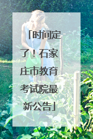 时间定了！石家庄市教育考试院最新公告