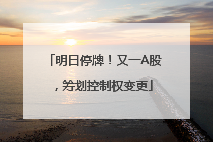 明日停牌！又一A股，筹划控制权变更