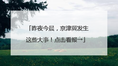 昨夜今晨，京津冀发生这些大事！点击看报→