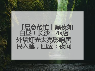晨意帮忙丨黑夜如白昼!长沙一4s店外墙灯光太亮影响居民入睡,回应:夜间不会再开