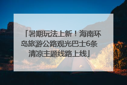 暑期玩法上新！海南环岛旅游公路观光巴士6条清凉主题线路上线