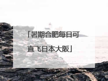 暑期合肥每日可直飞日本大阪