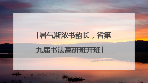 暑气渐浓书韵长，省第九届书法高研班开班