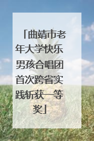 曲靖市老年大学快乐男孩合唱团首次跨省实践斩获一等奖