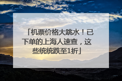 机票价格大跳水！已下单的上海人速查，这些统统跌至1折