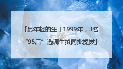 最年轻的生于1999年，3名“95后”选调生拟同批提拔