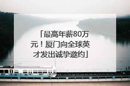 最高年薪80万元！厦门向全球英才发出诚挚邀约