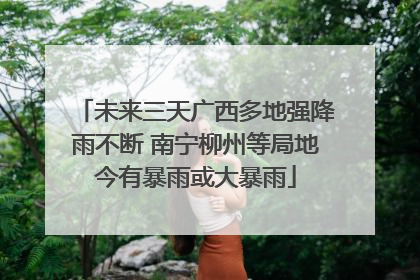 未来三天广西多地强降雨不断 南宁柳州等局地今有暴雨或大暴雨