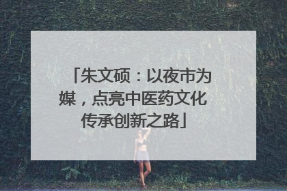 朱文硕：以夜市为媒，点亮中医药文化传承创新之路