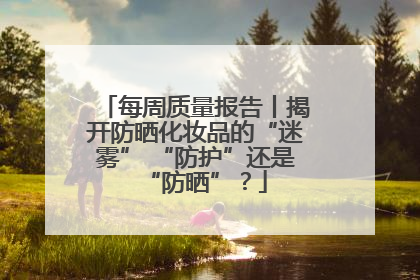 每周质量报告丨揭开防晒化妆品的“迷雾” “防护”还是“防晒”？