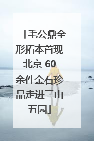 毛公鼎全形拓本首现北京 60余件金石珍品走进三山五园