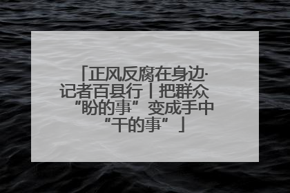 正风反腐在身边·记者百县行丨把群众“盼的事”变成手中“干的事”