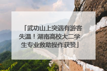 武功山上突遇有游客失温！湖南高校大二学生专业救助操作获赞