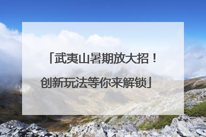 武夷山暑期放大招！创新玩法等你来解锁