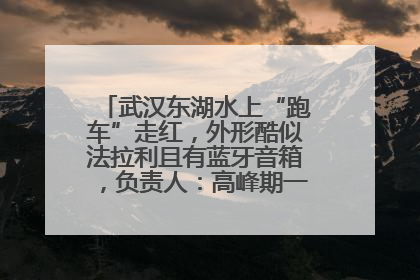 武汉东湖水上“跑车”走红，外形酷似法拉利且有蓝牙音箱，负责人：高峰期一两百人排队