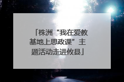 株洲“我在爱教基地上思政课”主题活动走进攸县